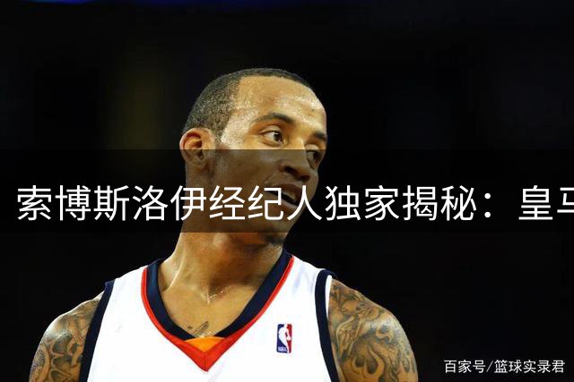 索博斯洛伊经纪人独家揭秘：皇马传闻不攻自破 红军核心续约内幕曝光